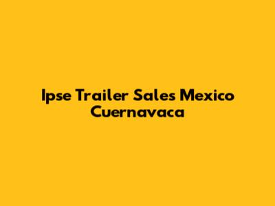 Ipse Trailer Sales Mexico Cuernavaca
