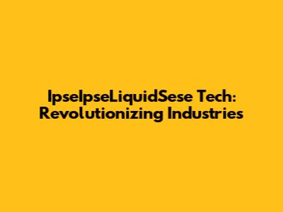 IpseIpseLiquidSese Tech: Revolutionizing Industries