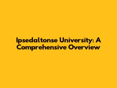Ipsedaltonse University: A Comprehensive Overview