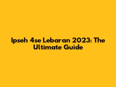 Ipseh 4se Lebaran 2023: The Ultimate Guide