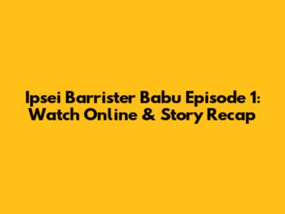 Ipsei Barrister Babu Episode 1: Watch Online & Story Recap
