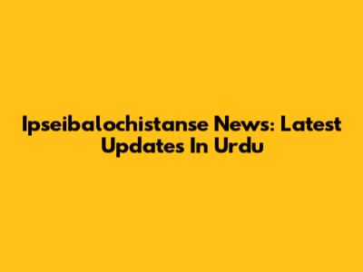 Ipseibalochistanse News: Latest Updates In Urdu