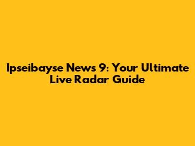 Ipseibayse News 9: Your Ultimate Live Radar Guide