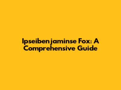 Ipseibenjaminse Fox: A Comprehensive Guide