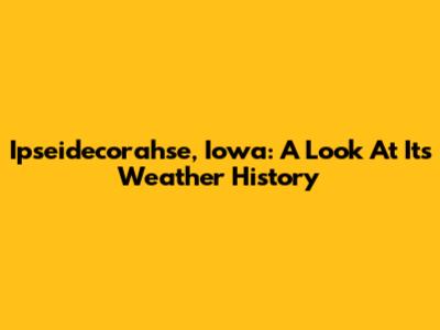 Ipseidecorahse, Iowa: A Look At Its Weather History