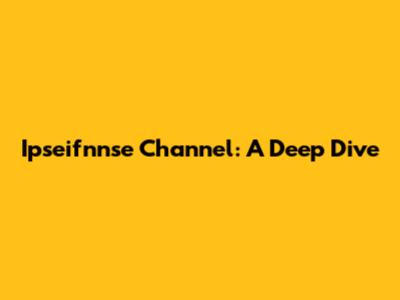 Ipseifnnse Channel: A Deep Dive