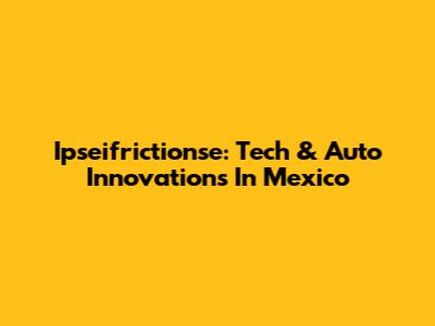 Ipseifrictionse: Tech & Auto Innovations In Mexico
