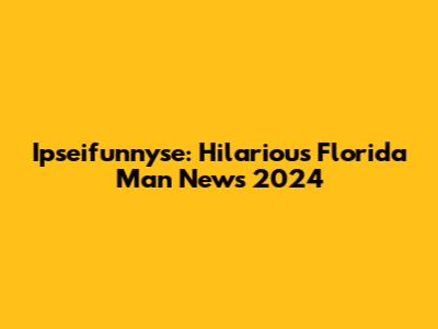Ipseifunnyse: Hilarious Florida Man News 2024