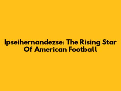 Ipseihernandezse: The Rising Star Of American Football