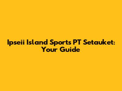 Ipseii Island Sports PT Setauket: Your Guide