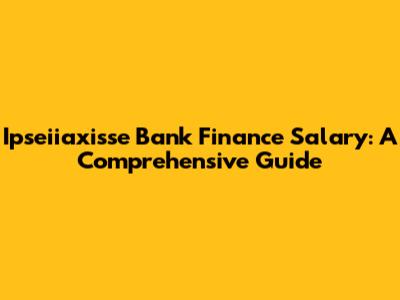 Ipseiiaxisse Bank Finance Salary: A Comprehensive Guide