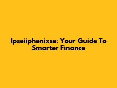Ipseiiphenixse: Your Guide To Smarter Finance