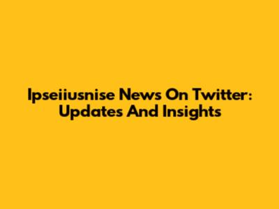 Ipseiiusnise News On Twitter: Updates And Insights