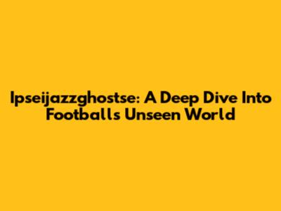 Ipseijazzghostse: A Deep Dive Into Football's Unseen World