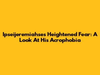 Ipseijeremiahse's Heightened Fear: A Look At His Acrophobia