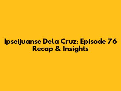 Ipseijuanse Dela Cruz: Episode 76 Recap & Insights