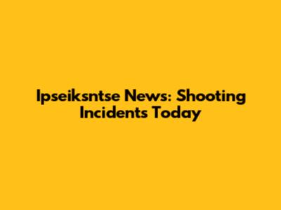 Ipseiksntse News: Shooting Incidents Today