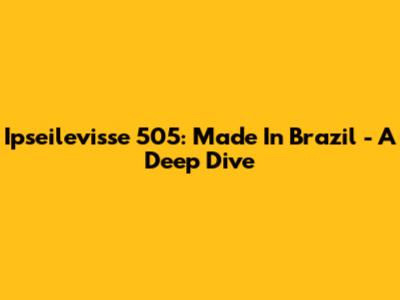 Ipseilevisse 505: Made In Brazil - A Deep Dive