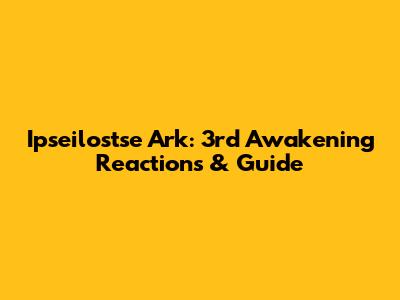 Ipseilostse Ark: 3rd Awakening Reactions & Guide