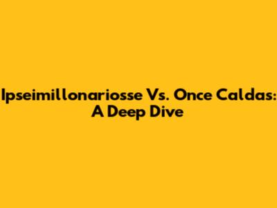 Ipseimillonariosse Vs. Once Caldas: A Deep Dive
