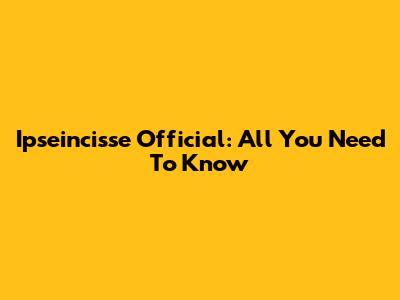 Ipseincisse Official: All You Need To Know