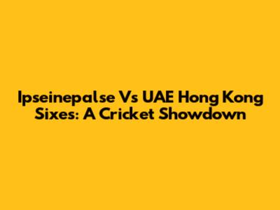 Ipseinepalse Vs UAE Hong Kong Sixes: A Cricket Showdown