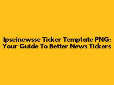 Ipseinewsse Ticker Template PNG: Your Guide To Better News Tickers