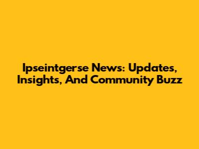 Ipseintgerse News: Updates, Insights, And Community Buzz