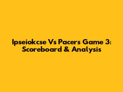 Ipseiokcse Vs Pacers Game 3: Scoreboard & Analysis
