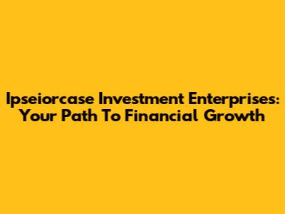 Ipseiorcase Investment Enterprises: Your Path To Financial Growth
