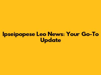 Ipseipopese Leo News: Your Go-To Update