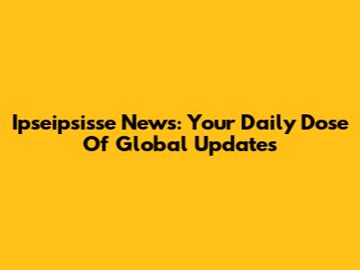 Ipseipsisse News: Your Daily Dose Of Global Updates