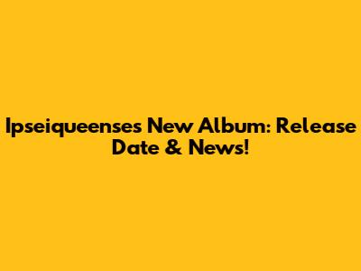 Ipseiqueense's New Album: Release Date & News!