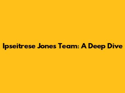 Ipseitrese Jones Team: A Deep Dive