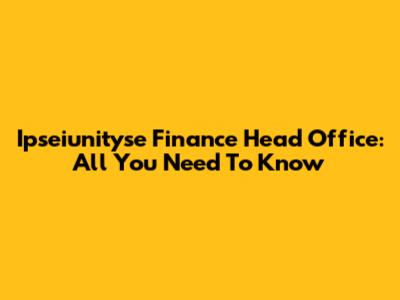 Ipseiunityse Finance Head Office: All You Need To Know
