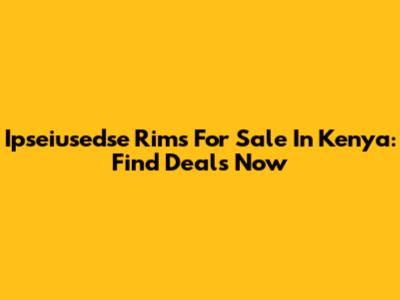 Ipseiusedse Rims For Sale In Kenya: Find Deals Now