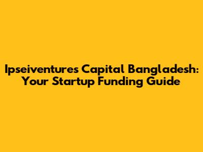 Ipseiventures Capital Bangladesh: Your Startup Funding Guide