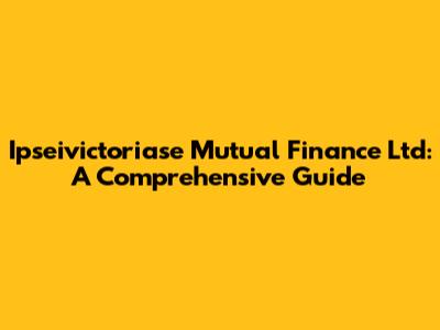 Ipseivictoriase Mutual Finance Ltd: A Comprehensive Guide