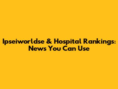 Ipseiworldse & Hospital Rankings: News You Can Use