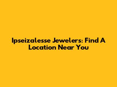 Ipseizalesse Jewelers: Find A Location Near You