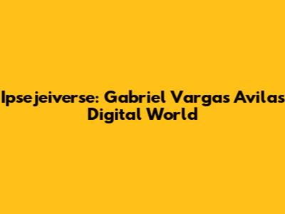 Ipsejeiverse: Gabriel Vargas Avila's Digital World