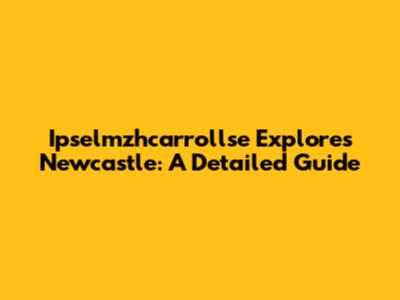 Ipselmzhcarrollse Explores Newcastle: A Detailed Guide