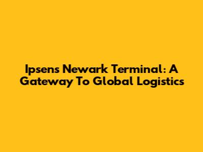 Ipsen's Newark Terminal: A Gateway To Global Logistics