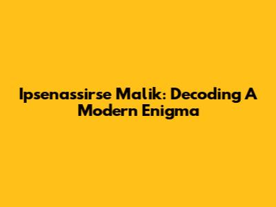 Ipsenassirse Malik: Decoding A Modern Enigma