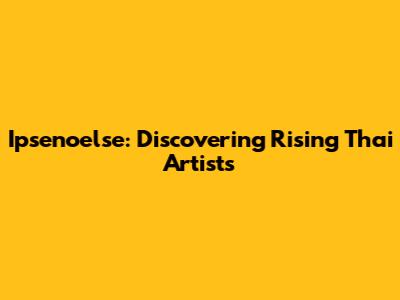 Ipsenoelse: Discovering Rising Thai Artists