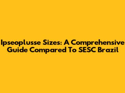 Ipseoplusse Sizes: A Comprehensive Guide Compared To SESC Brazil