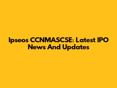 Ipseos CCNMASCSE: Latest IPO News And Updates