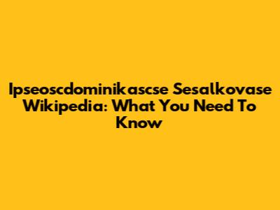 Ipseoscdominikascse Sesalkovase Wikipedia: What You Need To Know