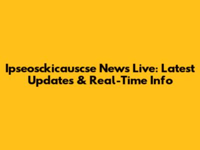 Ipseosckicauscse News Live: Latest Updates & Real-Time Info
