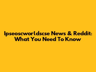Ipseoscworldscse News & Reddit: What You Need To Know